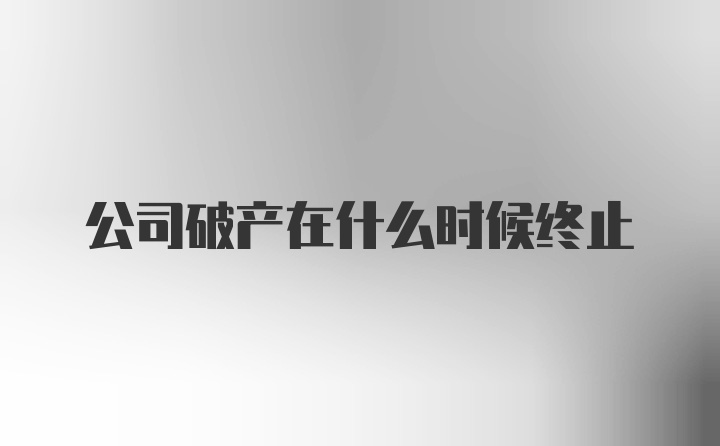 公司破产在什么时候终止