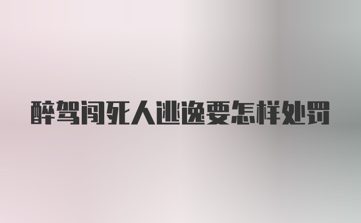 醉驾闯死人逃逸要怎样处罚