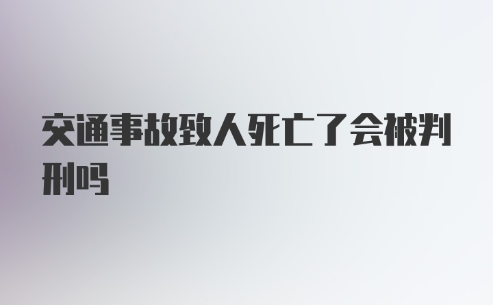 交通事故致人死亡了会被判刑吗