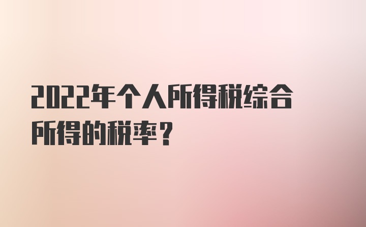 2022年个人所得税综合所得的税率？