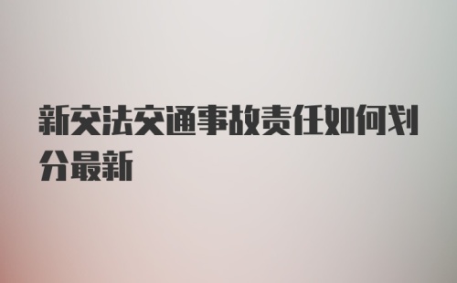 新交法交通事故责任如何划分最新