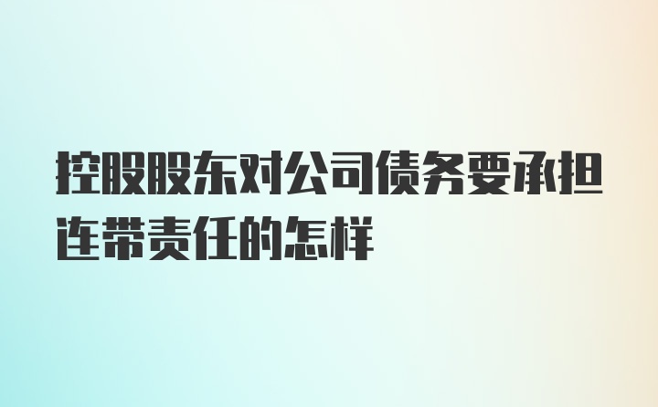 控股股东对公司债务要承担连带责任的怎样