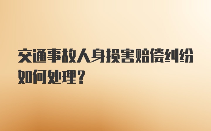 交通事故人身损害赔偿纠纷如何处理？