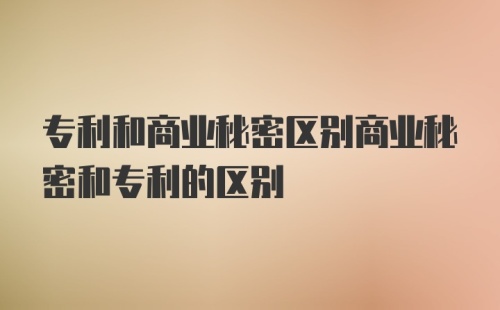 专利和商业秘密区别商业秘密和专利的区别