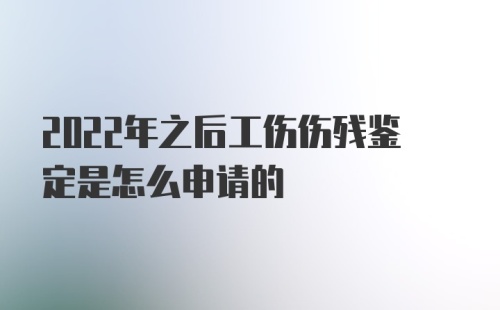 2022年之后工伤伤残鉴定是怎么申请的