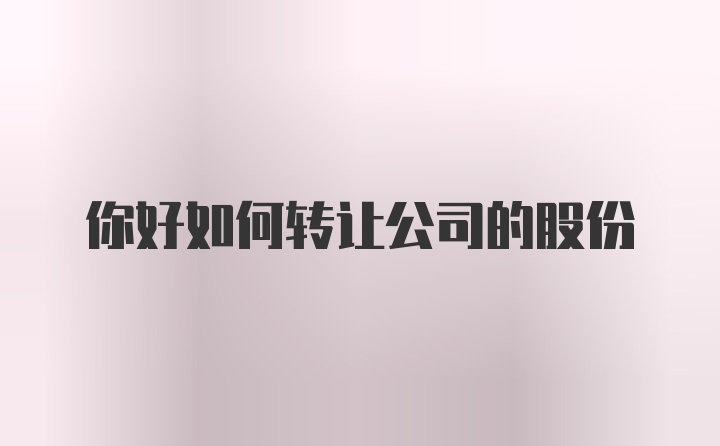 你好如何转让公司的股份