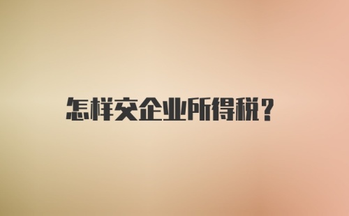 怎样交企业所得税?