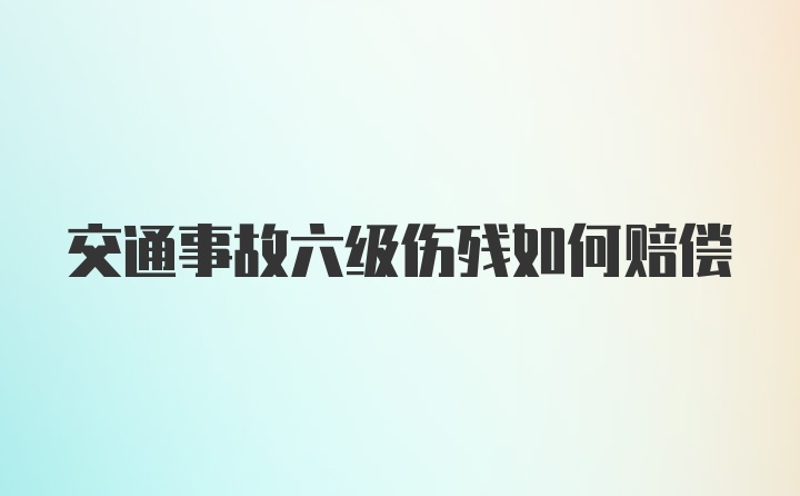 交通事故六级伤残如何赔偿