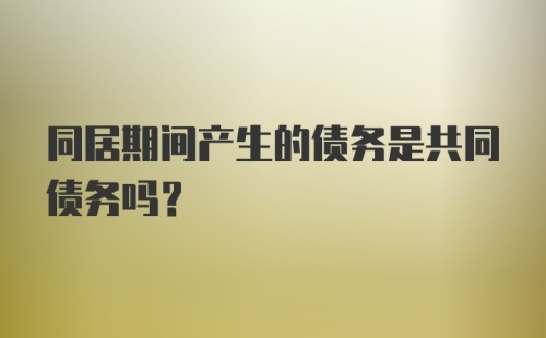 同居期间产生的债务是共同债务吗？