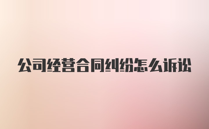 公司经营合同纠纷怎么诉讼