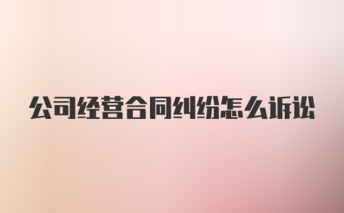 公司经营合同纠纷怎么诉讼