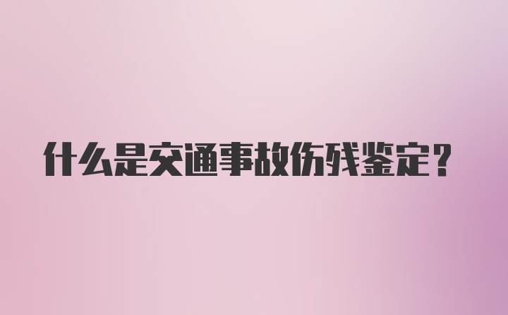 什么是交通事故伤残鉴定？