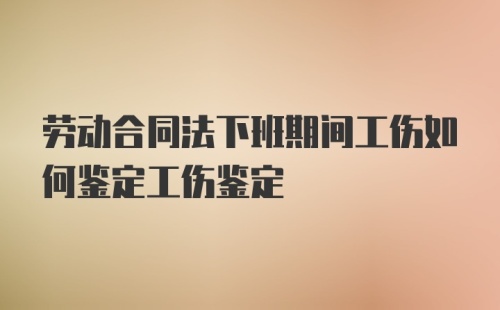 劳动合同法下班期间工伤如何鉴定工伤鉴定