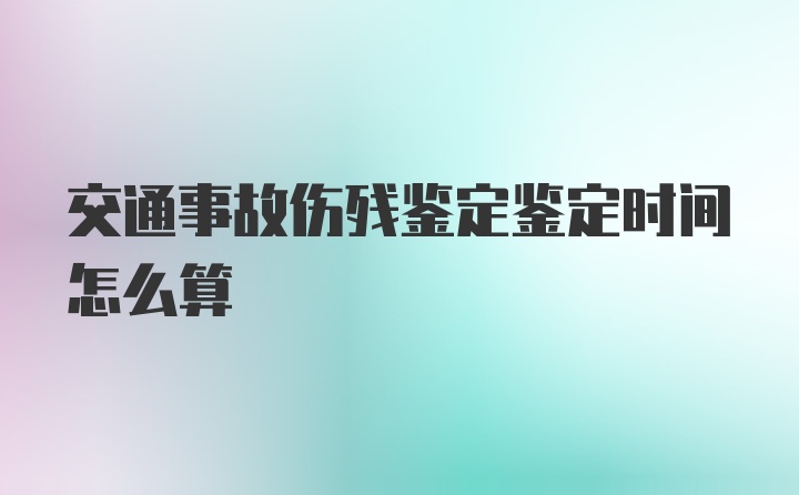 交通事故伤残鉴定鉴定时间怎么算