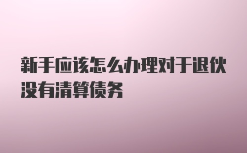 新手应该怎么办理对于退伙没有清算债务