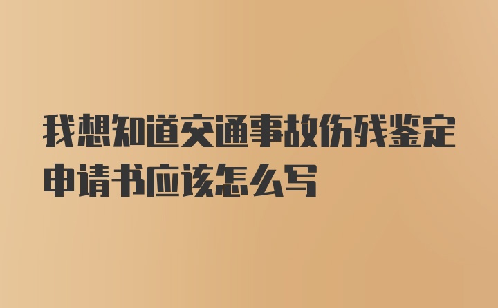 我想知道交通事故伤残鉴定申请书应该怎么写