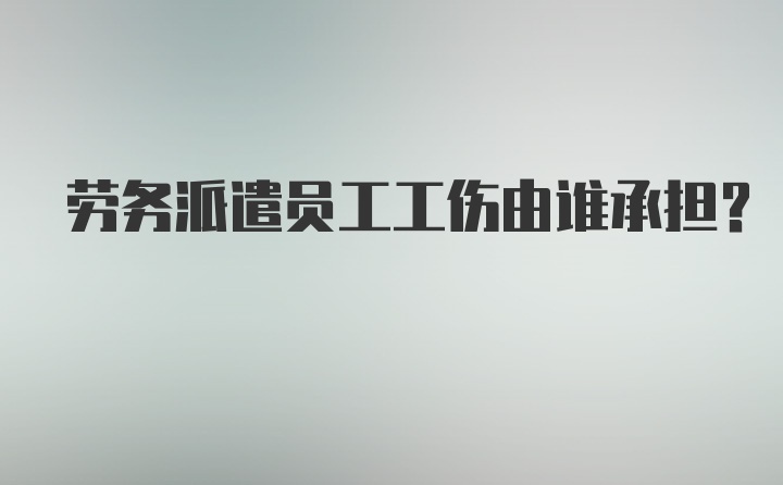 劳务派遣员工工伤由谁承担？