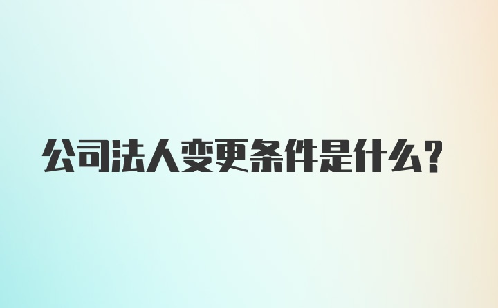 公司法人变更条件是什么？