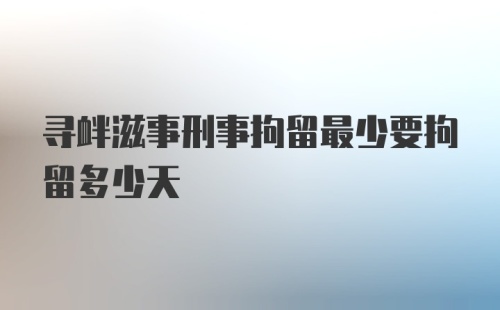 寻衅滋事刑事拘留最少要拘留多少天