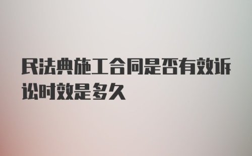 民法典施工合同是否有效诉讼时效是多久