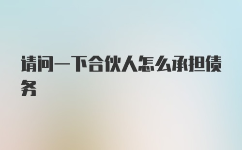 请问一下合伙人怎么承担债务