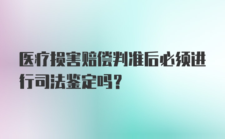 医疗损害赔偿判准后必须进行司法鉴定吗？