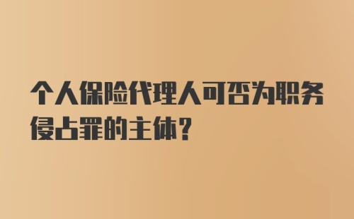 个人保险代理人可否为职务侵占罪的主体?