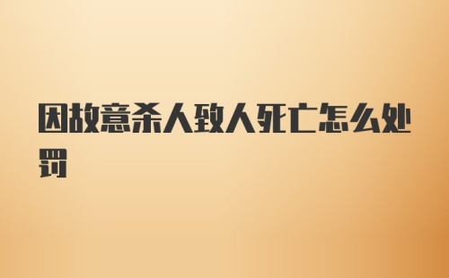 因故意杀人致人死亡怎么处罚