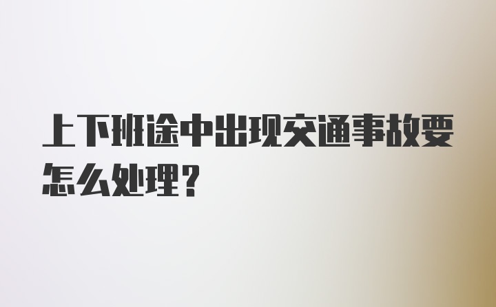 上下班途中出现交通事故要怎么处理？