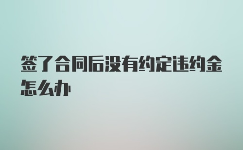 签了合同后没有约定违约金怎么办