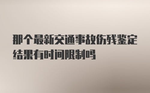 那个最新交通事故伤残鉴定结果有时间限制吗