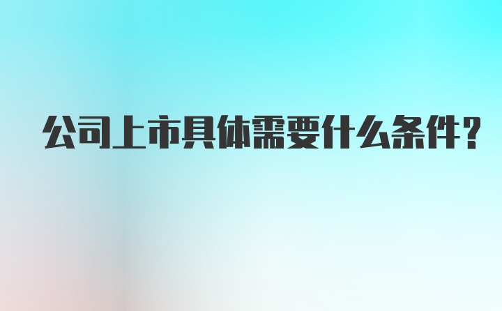 公司上市具体需要什么条件？