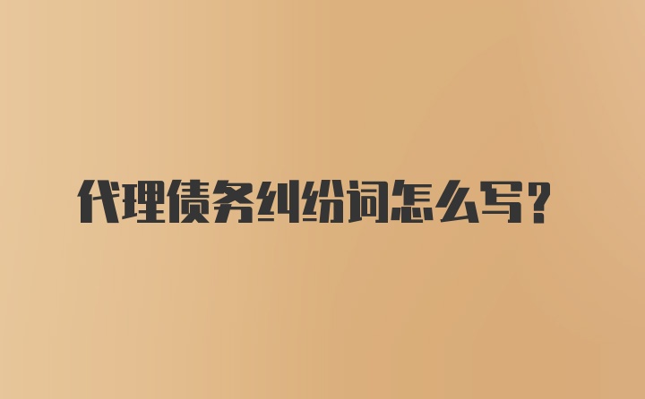 代理债务纠纷词怎么写？