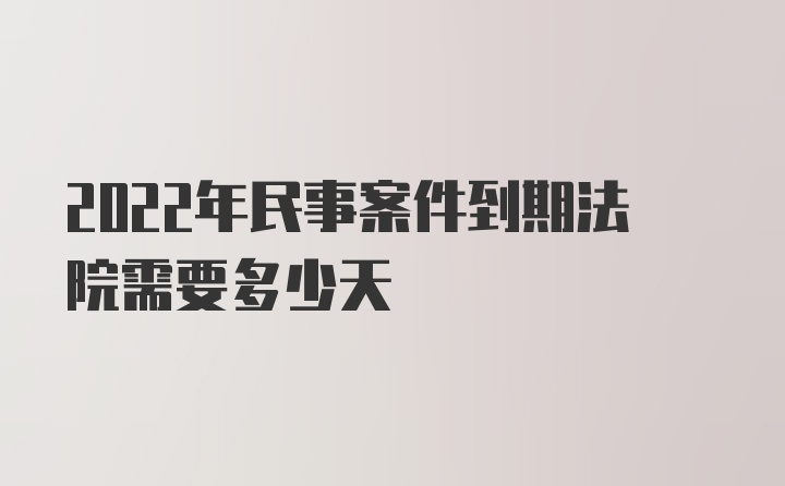 2022年民事案件到期法院需要多少天