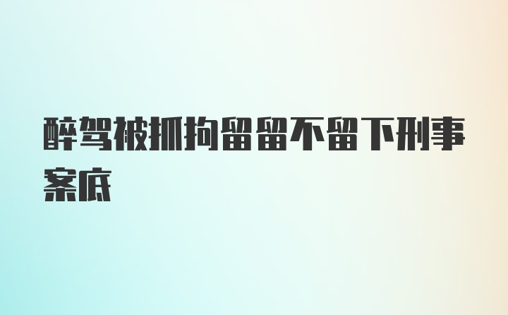 醉驾被抓拘留留不留下刑事案底