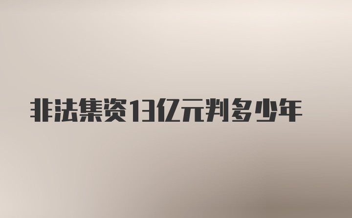 非法集资13亿元判多少年