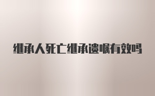 继承人死亡继承遗嘱有效吗