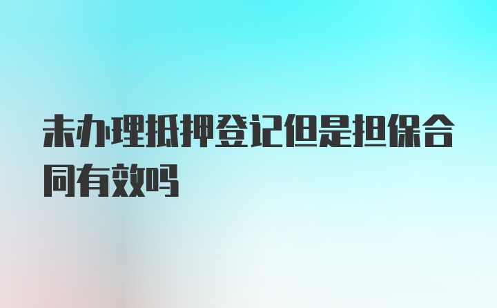 未办理抵押登记但是担保合同有效吗