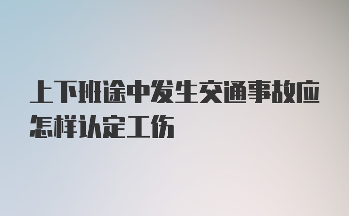 上下班途中发生交通事故应怎样认定工伤