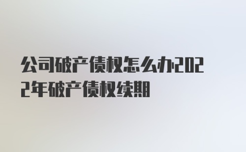 公司破产债权怎么办2022年破产债权续期