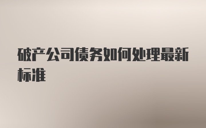 破产公司债务如何处理最新标准