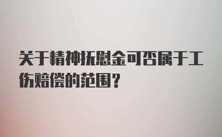 关于精神抚慰金可否属于工伤赔偿的范围？