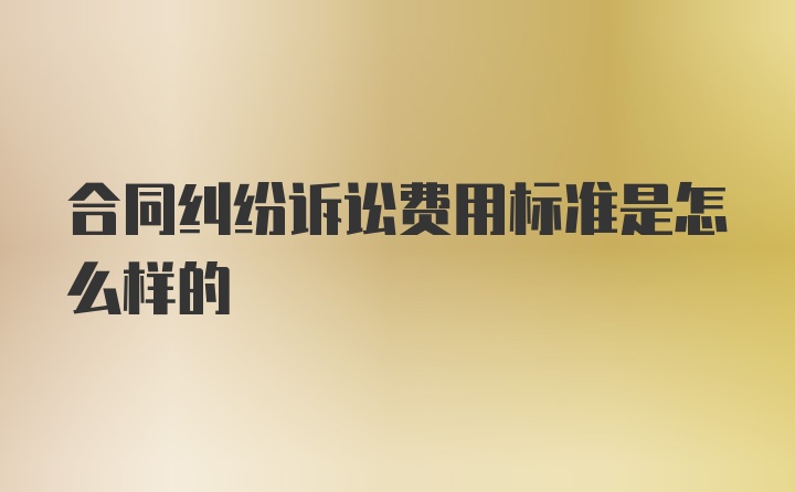 合同纠纷诉讼费用标准是怎么样的