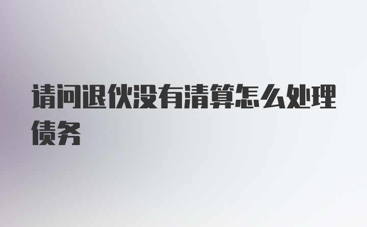 请问退伙没有清算怎么处理债务