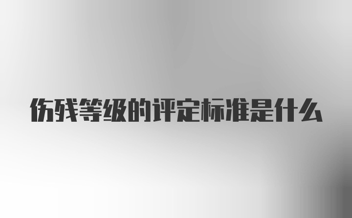 伤残等级的评定标准是什么