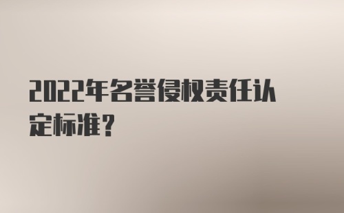 2022年名誉侵权责任认定标准？