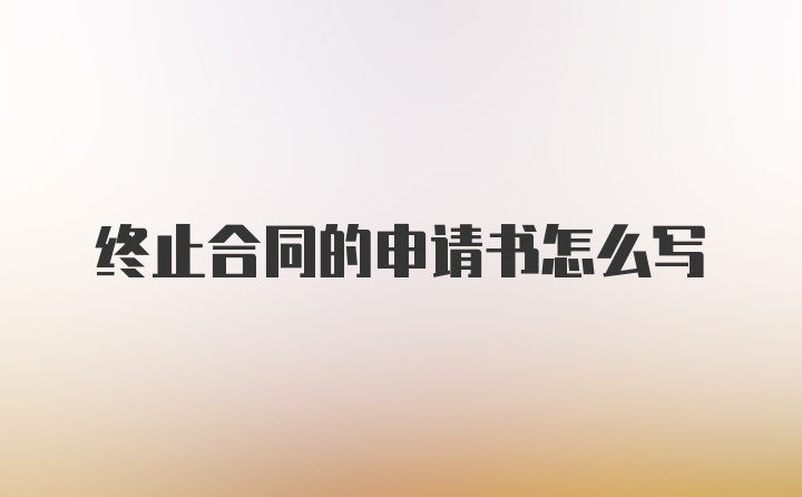 终止合同的申请书怎么写