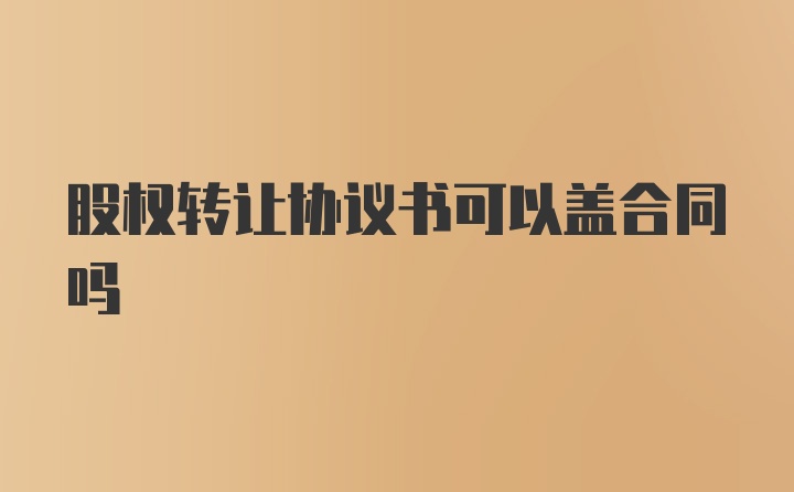 股权转让协议书可以盖合同吗