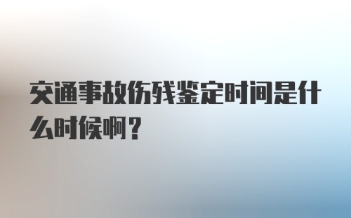 交通事故伤残鉴定时间是什么时候啊？