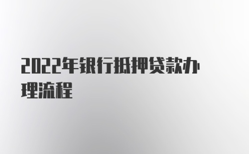 2022年银行抵押贷款办理流程